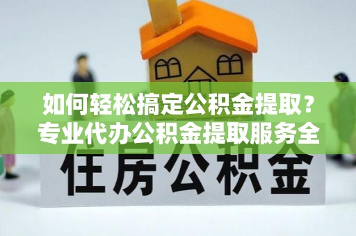 疏勒如何轻松搞定公积金提取？专业代办公积金提取服务全解析