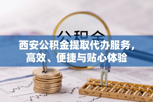 疏勒西安公积金提取代办服务，高效、便捷与贴心体验