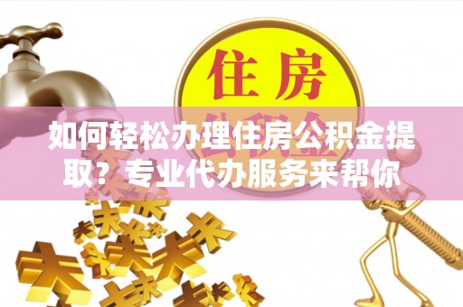 疏勒如何轻松办理住房公积金提取？专业代办服务来帮你