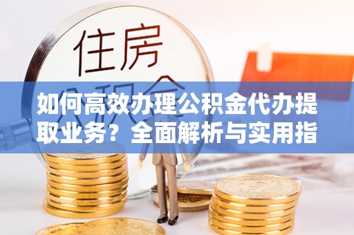 疏勒如何高效办理公积金代办提取业务？全面解析与实用指南