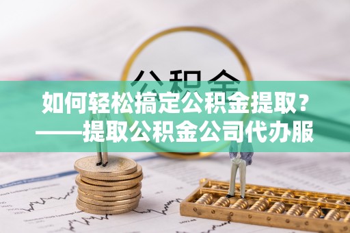 疏勒如何轻松搞定公积金提取？——提取公积金公司代办服务全解析