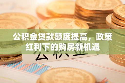 疏勒公积金贷款额度提高，政策红利下的购房新机遇