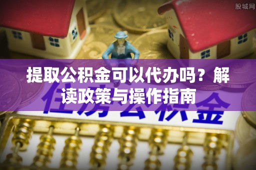 疏勒提取公积金可以代办吗？解读政策与操作指南