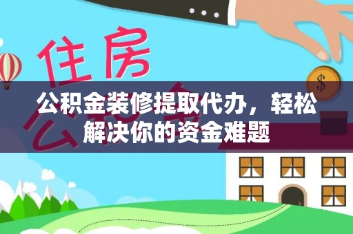 疏勒公积金装修提取代办，轻松解决你的资金难题