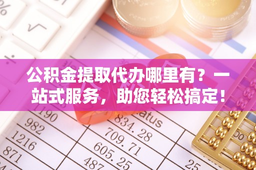 疏勒公积金提取代办哪里有？一站式服务，助您轻松搞定！