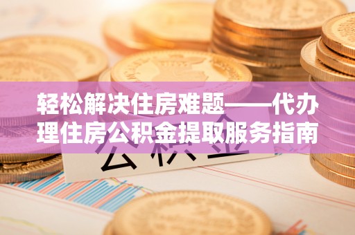 疏勒轻松解决住房难题——代办理住房公积金提取服务指南