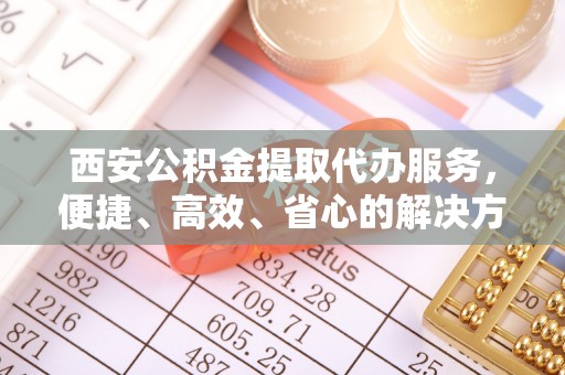 疏勒西安公积金提取代办服务，便捷、高效、省心的解决方案