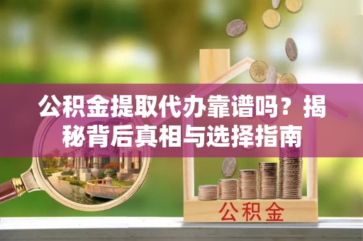 疏勒公积金提取代办靠谱吗？揭秘背后真相与选择指南