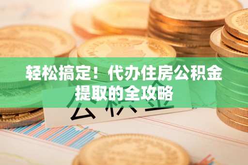 疏勒轻松搞定！代办住房公积金提取的全攻略