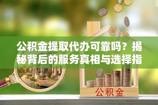 疏勒公积金提取代办可靠吗？揭秘背后的服务真相与选择指南