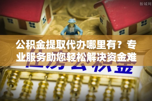 疏勒公积金提取代办哪里有？专业服务助您轻松解决资金难题