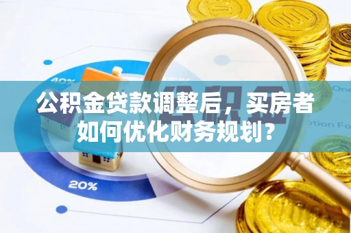 疏勒公积金贷款调整后，买房者如何优化财务规划？