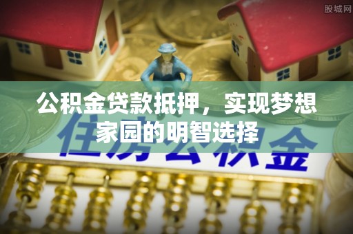 疏勒公积金贷款抵押，实现梦想家园的明智选择