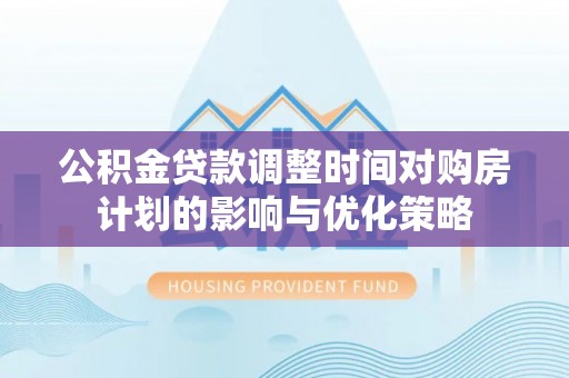 疏勒公积金贷款调整时间对购房计划的影响与优化策略