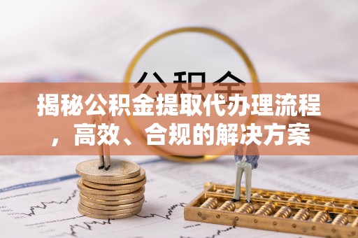 疏勒揭秘公积金提取代办理流程，高效、合规的解决方案