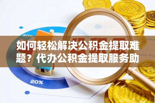 疏勒如何轻松解决公积金提取难题？代办公积金提取服务助您一臂之力