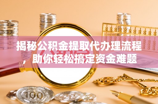 疏勒揭秘公积金提取代办理流程，助你轻松搞定资金难题
