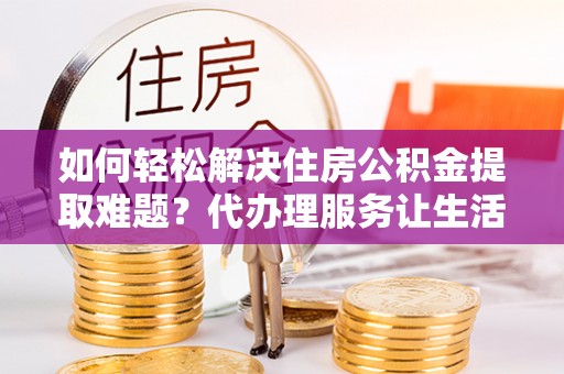 疏勒如何轻松解决住房公积金提取难题？代办理服务让生活更简单