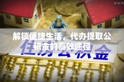 疏勒解锁便捷生活，代办提取公积金的高效途径