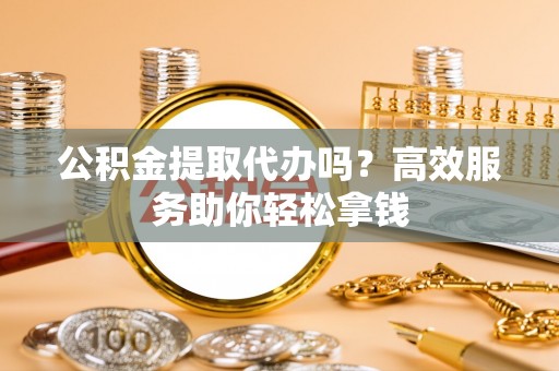 疏勒公积金提取代办吗？高效服务助你轻松拿钱