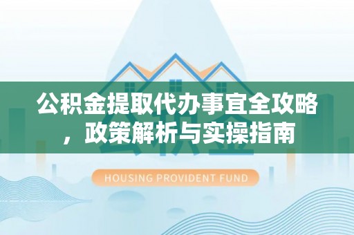 疏勒公积金提取代办事宜全攻略，政策解析与实操指南