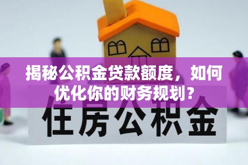 疏勒揭秘公积金贷款额度，如何优化你的财务规划？