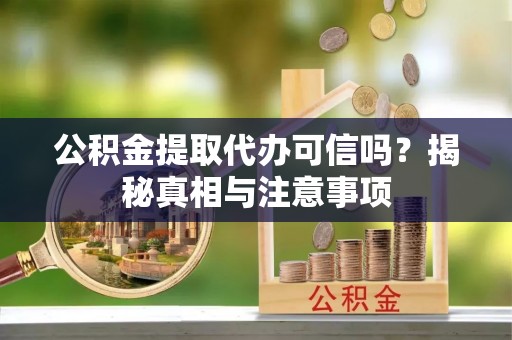 疏勒公积金提取代办可信吗？揭秘真相与注意事项