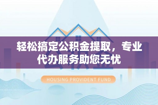 疏勒轻松搞定公积金提取，专业代办服务助您无忧
