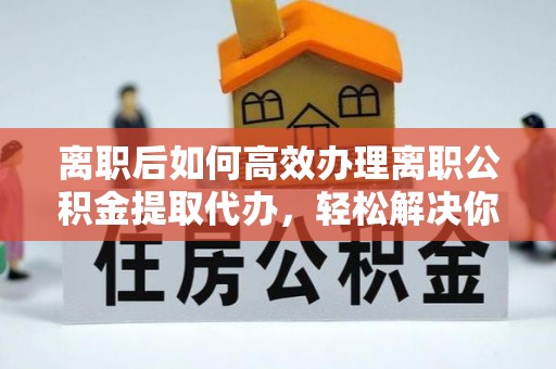 疏勒离职后如何高效办理离职公积金提取代办，轻松解决你的后顾之忧