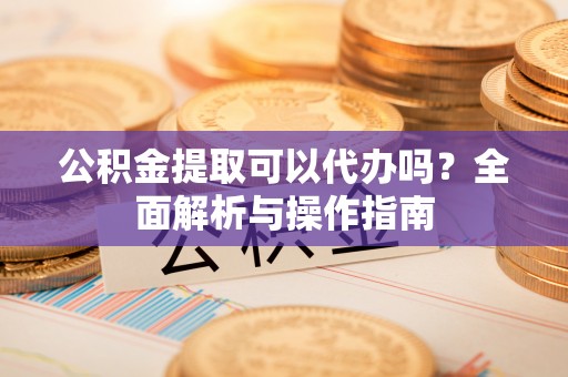 疏勒公积金提取可以代办吗？全面解析与操作指南