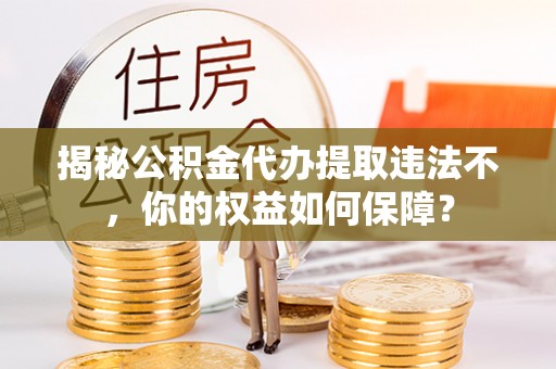 疏勒揭秘公积金代办提取违法不，你的权益如何保障？